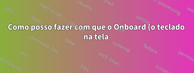 Como posso fazer com que o Onboard (o teclado na tela) pare de iniciar sempre que faço login?