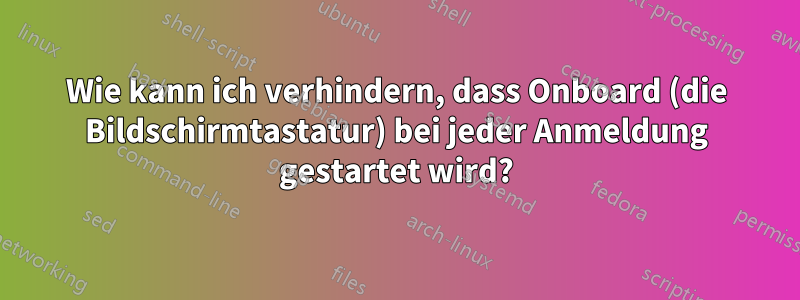 Wie kann ich verhindern, dass Onboard (die Bildschirmtastatur) bei jeder Anmeldung gestartet wird?