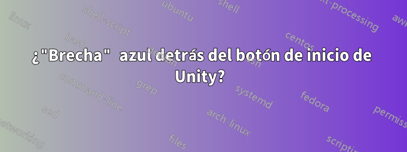 ¿"Brecha" azul detrás del botón de inicio de Unity? 