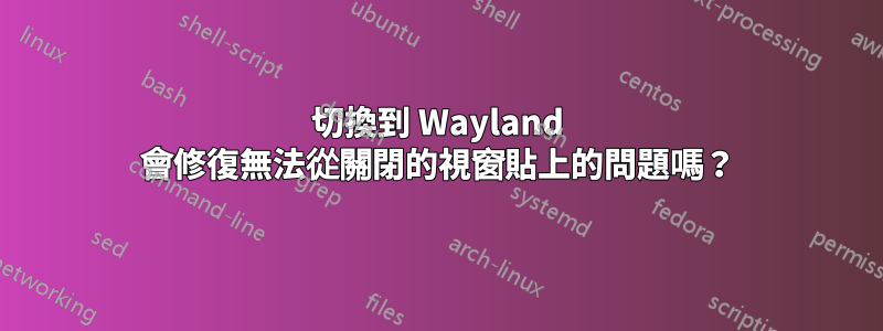 切換到 Wayland 會修復無法從關閉的視窗貼上的問題嗎？