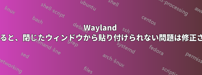 Wayland に切り替えると、閉じたウィンドウから貼り付けられない問題は修正されますか?