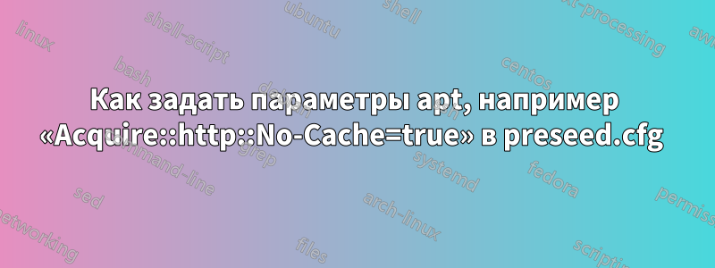 Как задать параметры apt, например «Acquire::http::No-Cache=true» в preseed.cfg 