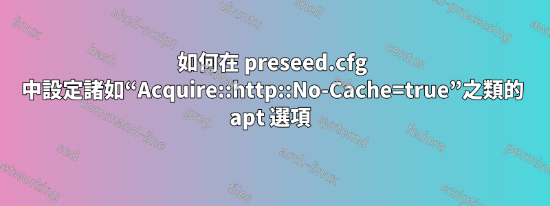 如何在 preseed.cfg 中設定諸如“Acquire::http::No-Cache=true”之類的 apt 選項 