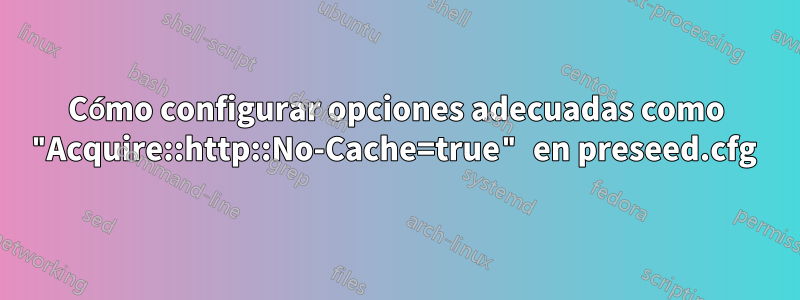 Cómo configurar opciones adecuadas como "Acquire::http::No-Cache=true" en preseed.cfg 