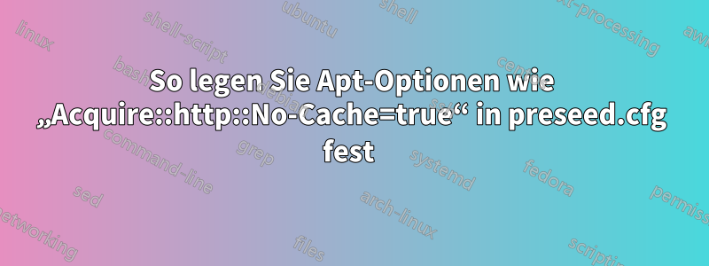 So legen Sie Apt-Optionen wie „Acquire::http::No-Cache=true“ in preseed.cfg fest 