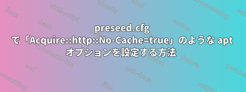 preseed.cfg で「Acquire::http::No-Cache=true」のような apt オプションを設定する方法 