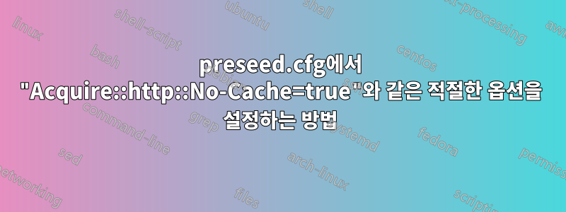 preseed.cfg에서 "Acquire::http::No-Cache=true"와 같은 적절한 옵션을 설정하는 방법