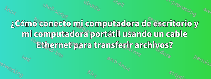 ¿Cómo conecto mi computadora de escritorio y mi computadora portátil usando un cable Ethernet para transferir archivos?