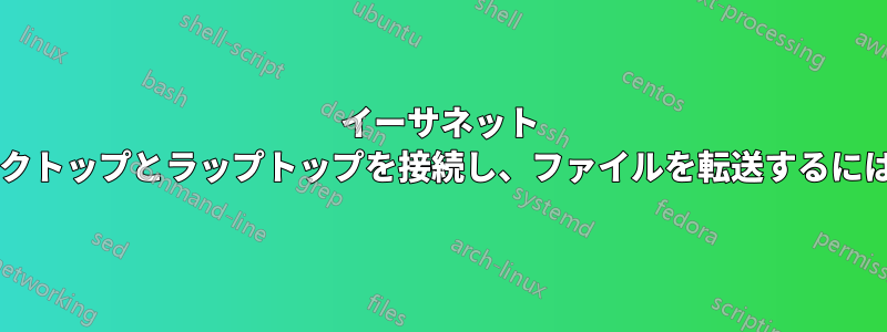 イーサネット ケーブルを使用してデスクトップとラップトップを接続し、ファイルを転送するにはどうすればよいですか?