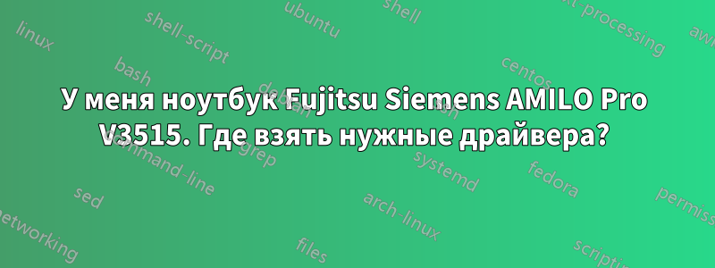 У меня ноутбук Fujitsu Siemens AMILO Pro V3515. Где взять нужные драйвера?