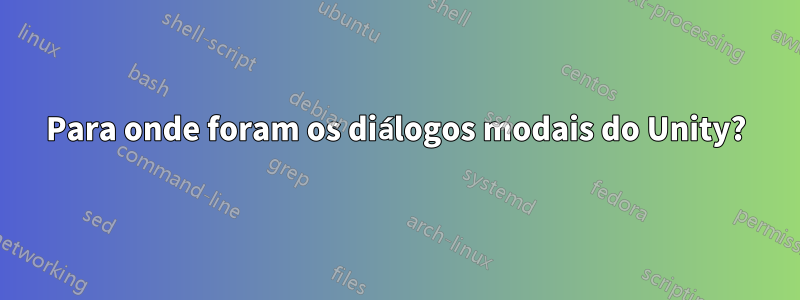 Para onde foram os diálogos modais do Unity?