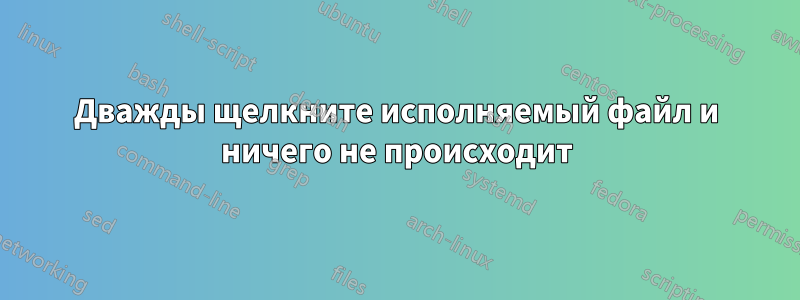 Дважды щелкните исполняемый файл и ничего не происходит