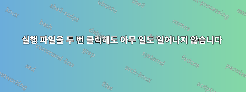 실행 파일을 두 번 클릭해도 아무 일도 일어나지 않습니다