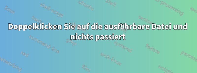 Doppelklicken Sie auf die ausführbare Datei und nichts passiert