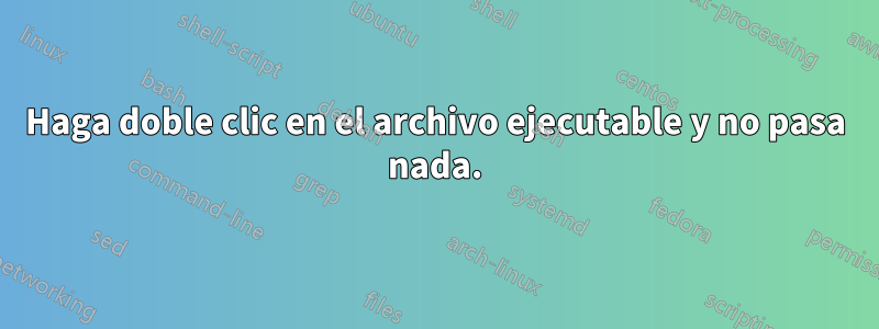 Haga doble clic en el archivo ejecutable y no pasa nada.