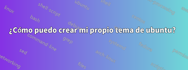 ¿Cómo puedo crear mi propio tema de ubuntu? 