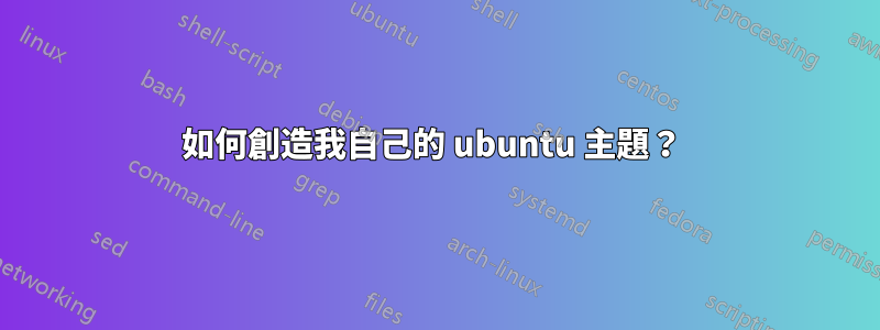 如何創造我自己的 ubuntu 主題？ 