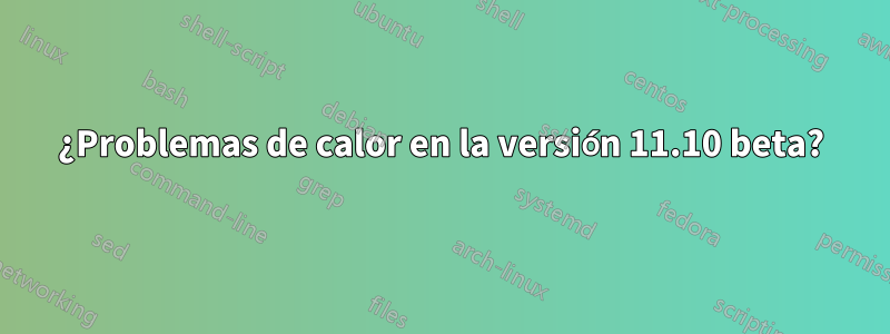 ¿Problemas de calor en la versión 11.10 beta?