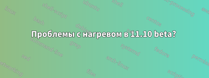 Проблемы с нагревом в 11.10 beta?