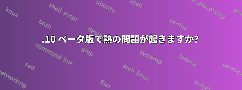 11.10 ベータ版で熱の問題が起きますか?