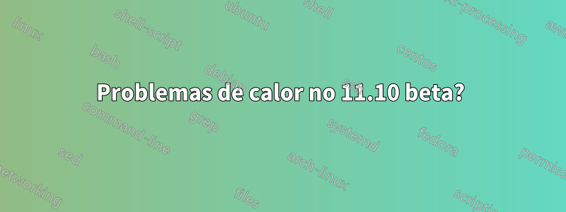 Problemas de calor no 11.10 beta?