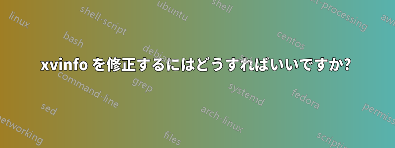 xvinfo を修正するにはどうすればいいですか?