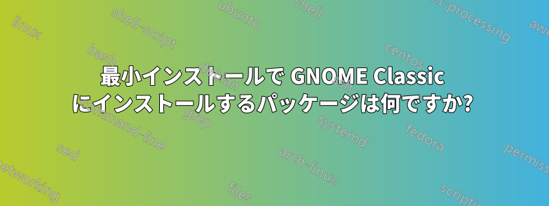 最小インストールで GNOME Classic にインストールするパッケージは何ですか?