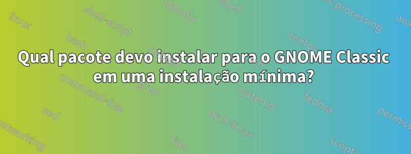 Qual pacote devo instalar para o GNOME Classic em uma instalação mínima?