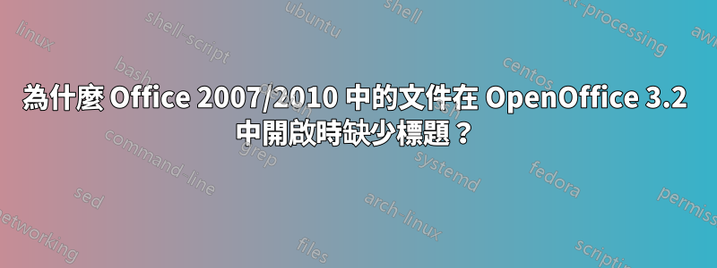 為什麼 Office 2007/2010 中的文件在 OpenOffice 3.2 中開啟時缺少標題？