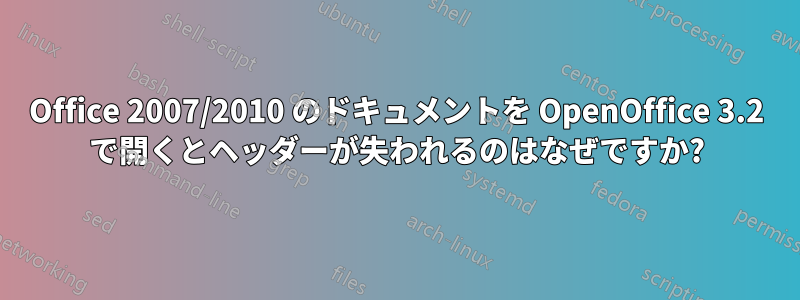 Office 2007/2010 のドキュメントを OpenOffice 3.2 で開くとヘッダーが失われるのはなぜですか?