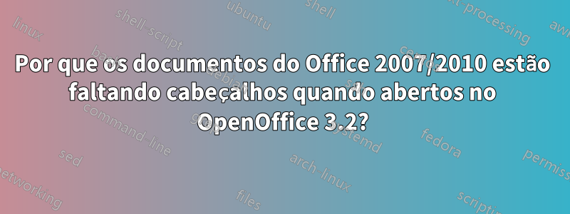 Por que os documentos do Office 2007/2010 estão faltando cabeçalhos quando abertos no OpenOffice 3.2?