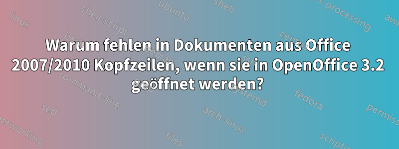 Warum fehlen in Dokumenten aus Office 2007/2010 Kopfzeilen, wenn sie in OpenOffice 3.2 geöffnet werden?