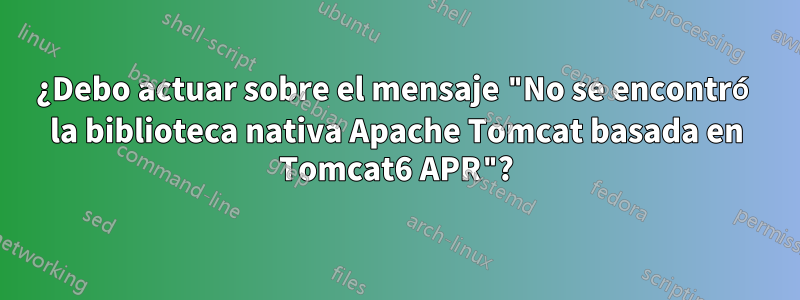 ¿Debo actuar sobre el mensaje "No se encontró la biblioteca nativa Apache Tomcat basada en Tomcat6 APR"?