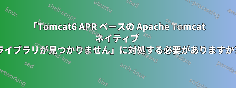 「Tomcat6 APR ベースの Apache Tomcat ネイティブ ライブラリが見つかりません」に対処する必要がありますか?