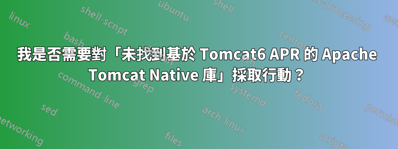 我是否需要對「未找到基於 Tomcat6 APR 的 Apache Tomcat Native 庫」採取行動？