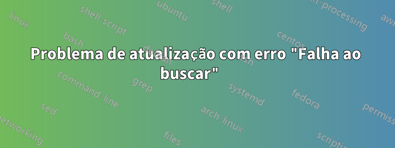 Problema de atualização com erro "Falha ao buscar" 