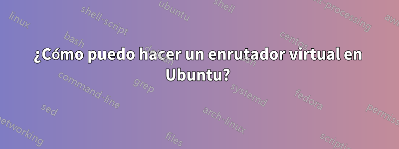 ¿Cómo puedo hacer un enrutador virtual en Ubuntu?