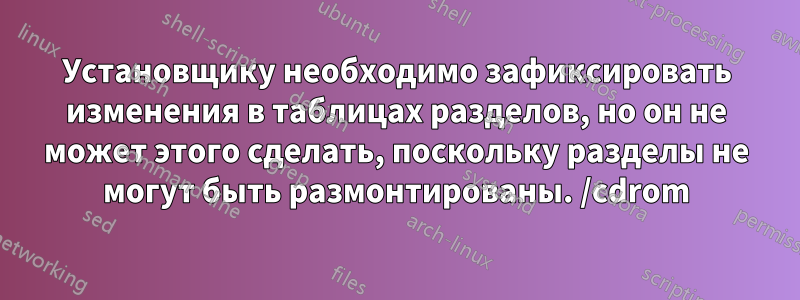 Установщику необходимо зафиксировать изменения в таблицах разделов, но он не может этого сделать, поскольку разделы не могут быть размонтированы. /cdrom