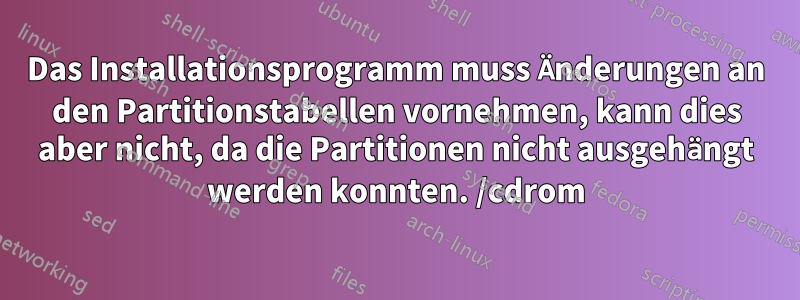 Das Installationsprogramm muss Änderungen an den Partitionstabellen vornehmen, kann dies aber nicht, da die Partitionen nicht ausgehängt werden konnten. /cdrom