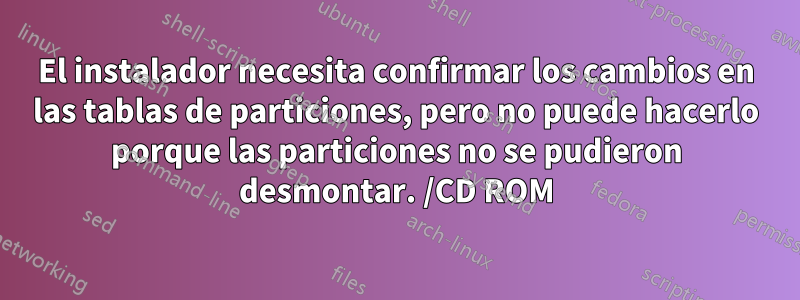 El instalador necesita confirmar los cambios en las tablas de particiones, pero no puede hacerlo porque las particiones no se pudieron desmontar. /CD ROM