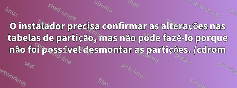 O instalador precisa confirmar as alterações nas tabelas de partição, mas não pode fazê-lo porque não foi possível desmontar as partições. /cdrom