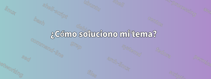 ¿Cómo soluciono mi tema? 