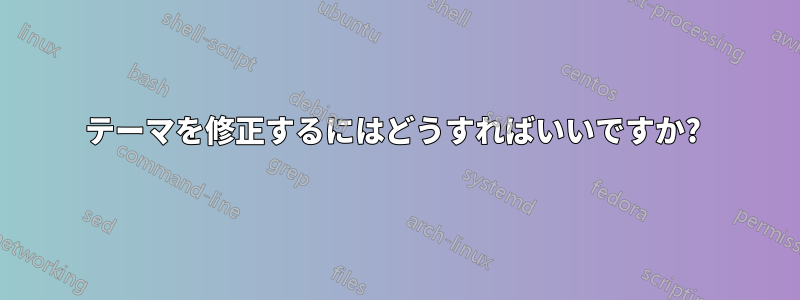 テーマを修正するにはどうすればいいですか? 