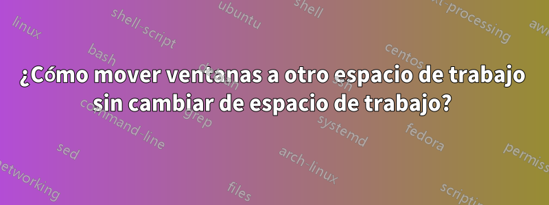 ¿Cómo mover ventanas a otro espacio de trabajo sin cambiar de espacio de trabajo?