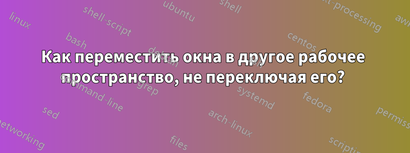 Как переместить окна в другое рабочее пространство, не переключая его?