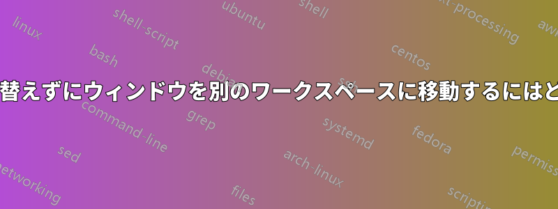 ワークスペースを切り替えずにウィンドウを別のワークスペースに移動するにはどうすればよいですか?