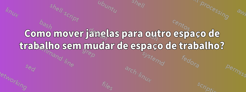 Como mover janelas para outro espaço de trabalho sem mudar de espaço de trabalho?