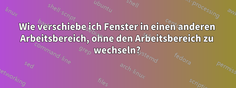 Wie verschiebe ich Fenster in einen anderen Arbeitsbereich, ohne den Arbeitsbereich zu wechseln?