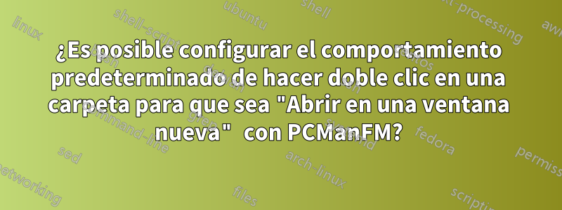 ¿Es posible configurar el comportamiento predeterminado de hacer doble clic en una carpeta para que sea "Abrir en una ventana nueva" con PCManFM?