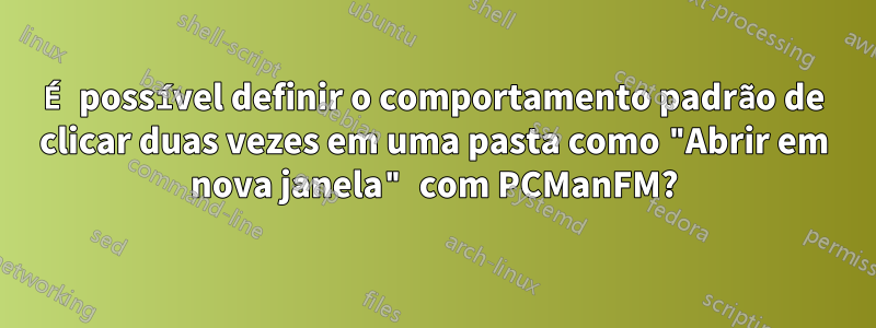 É possível definir o comportamento padrão de clicar duas vezes em uma pasta como "Abrir em nova janela" com PCManFM?